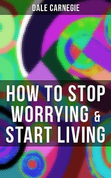 HOW TO STOP WORRYING & START LIVING, Dale Carnegie