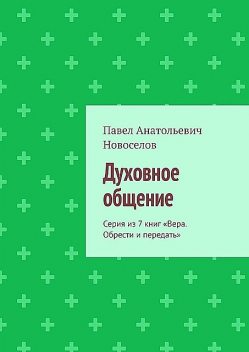 Духовное общение. Серия из 7 книг «Вера. Обрести и передать», Павел Новоселов