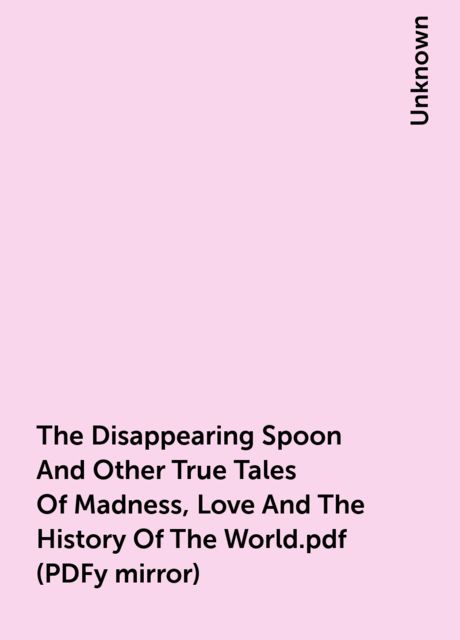The Disappearing Spoon And Other True Tales Of Madness, Love And The History Of The World.pdf (PDFy mirror), 