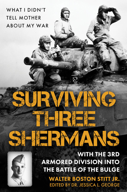 Surviving Three Shermans: With the 3rd Armored Division into the Battle of the Bulge, Walter Boston Stitt