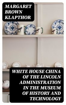 White House China of the Lincoln Administration in the Museum of History and Technology, Margaret Brown Klapthor