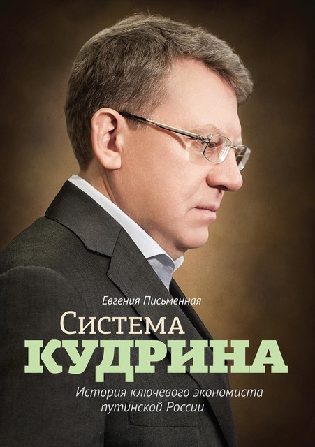 Система Кудрина. История ключевого экономиста путинской России, Евгения Письменная