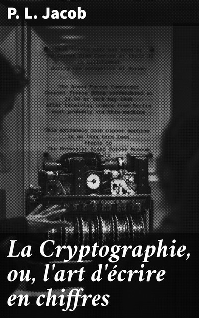La Cryptographie, ou, l'art d'écrire en chiffres, P.L. Jacob