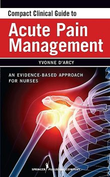 Compact Clinical Guide to Acute Pain Management, M.S, CNS, CRNP, Yvonne M D'Arcy