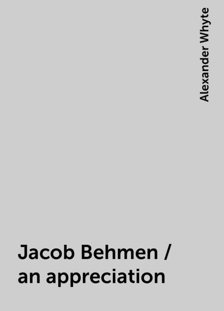 Jacob Behmen / an appreciation, Alexander Whyte