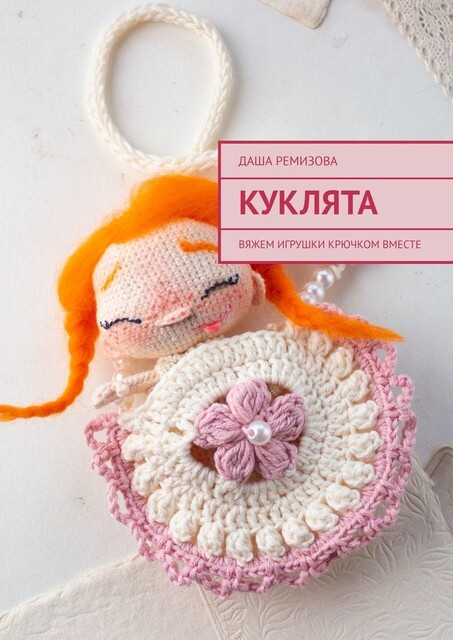 Куклята. Вяжем игрушки крючком вместе, Даша Ремизова