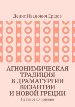 Агнонимическая традиция в драматургии Византии и Новой Греции. Научное сочинение, Денис Ершов