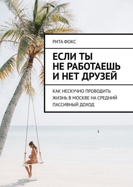 Если ты не работаешь и нет друзей. Как нескучно проводить жизнь в Москве на средний пассивный доход, Рита Фокс