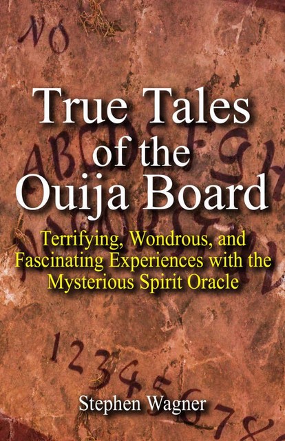 True Tales of the Ouija Board: Terrifying, Wondrous, and Fascinating Experiences with the Mysterious Spirit Oracle, Stephen Wagner