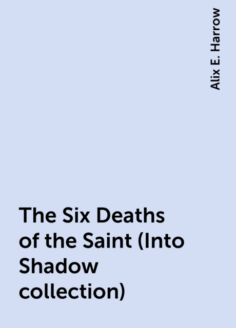 The Six Deaths of the Saint (Into Shadow collection), Alix E. Harrow