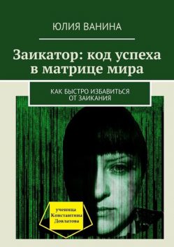 Заикатор: код успеха в матрице мира. Как быстро избавиться от заикания, Юлия Ванина