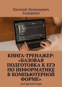 Книга-тренажер: «Базовая подготовка к ЕГЭ по информатике в компьютерной форме». Авторский курс, Евгений Сидоркин