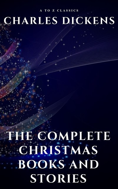 The Complete Christmas Books and Stories, Charles Dickens, A to Z Classics