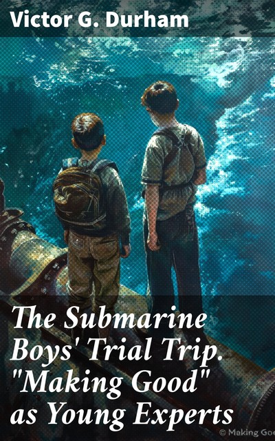 The Submarine Boys' Trial Trip. “Making Good” as Young Experts, Victor G.Durham