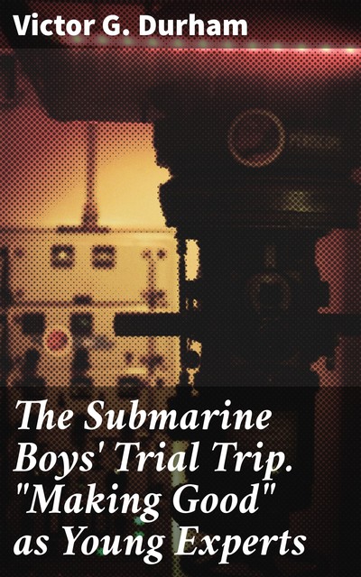The Submarine Boys' Trial Trip. “Making Good” as Young Experts, Victor G.Durham