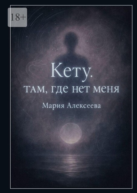 Кету: Там, где нет меня. Освобождение от прошлого и внутренняя трансформация, Мария Алексеева