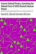 Ancient Nahuatl Poetry / Brinton's Library of Aboriginal American Literature Number VII, Daniel Garrison Brinton