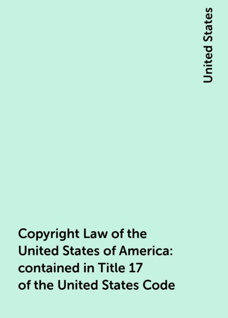 Copyright Law of the United States of America: contained in Title 17 of the United States Code, United States