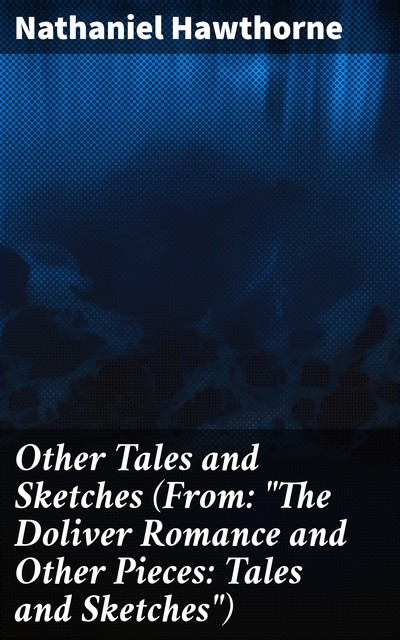 Other Tales and Sketches (From: “The Doliver Romance and Other Pieces: Tales and Sketches”), Nathaniel Hawthorne