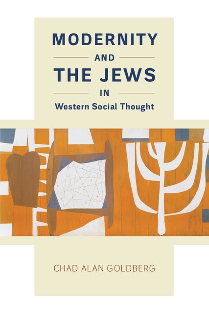 Modernity and the Jews in Western Social Thought, Chad Alen Goldberg