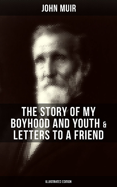 John Muir: The Story of My Boyhood and Youth & Letters to a Friend (Illustrated Edition), John Muir