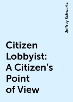 Citizen Lobbyist: A Citizen's Point of View, Jeffrey Schwartz