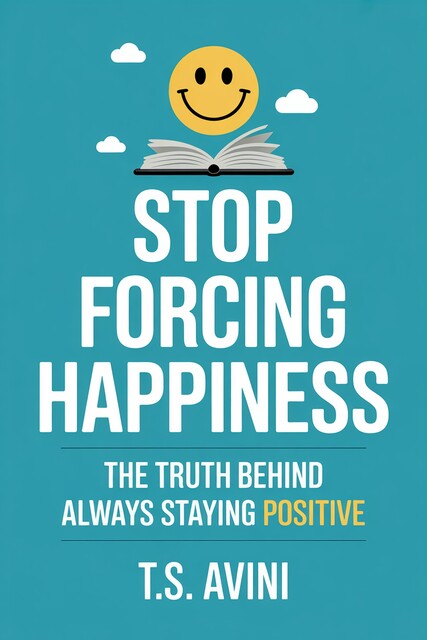 Stop Forcing Happiness, T. S Avini