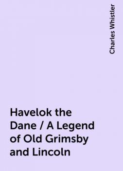 Havelok the Dane / A Legend of Old Grimsby and Lincoln, Charles Whistler
