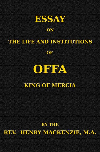 Essay on the Life and Institutions of Offa, King of Mercia, A.D. 755–794, Henry Mackenzie
