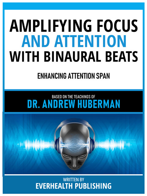 Amplifying Focus And Attention With Binaural Beats – Based On The Teachings Of Dr. Andrew Huberman, Everhealth Publishing