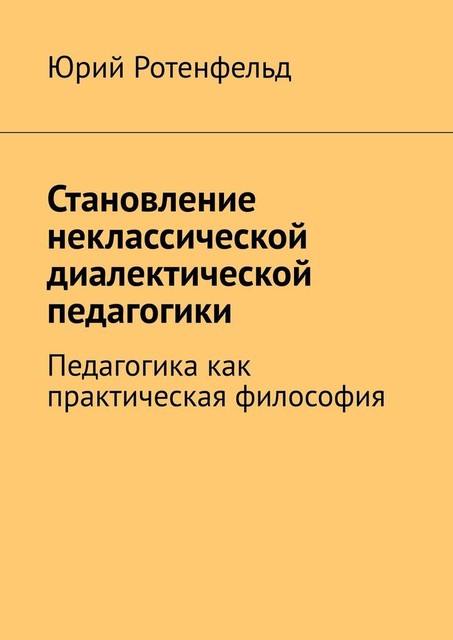 Очерки неклассической диалектической педагогики. Педагогика как практическая философия, Юрий Ротенфельд