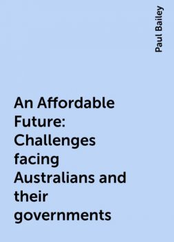 An Affordable Future: Challenges facing Australians and their governments, Paul Bailey
