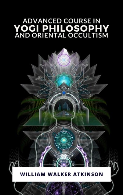 Advanced Course in Yogi Philosophy and Oriental Occultism, William Walker