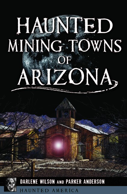 Haunted Mining Towns of Arizona, Parker Anderson, Darlene Wilson