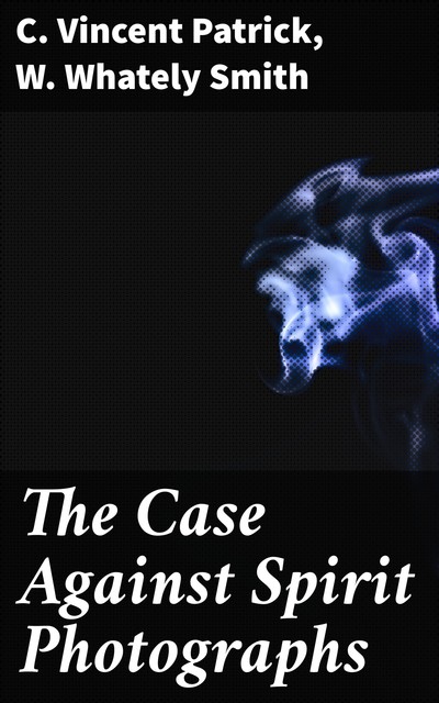 The Case Against Spirit Photographs, C. Vincent Patrick, W. Whately Smith