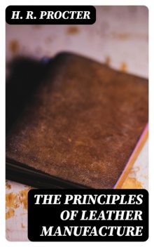 The Principles of Leather Manufacture, H.R. Procter