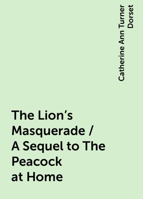 The Lion's Masquerade / A Sequel to The Peacock at Home, Catherine Ann Turner Dorset