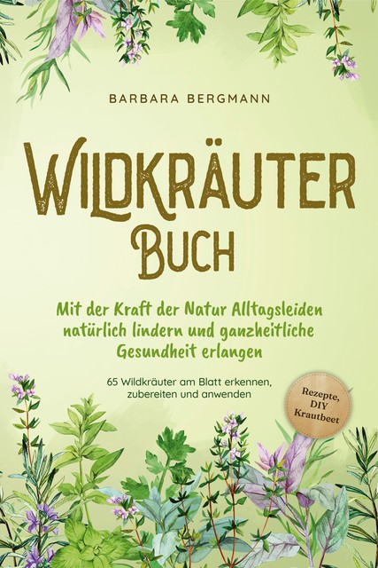 Wildkräuter Buch: Mit der Kraft der Natur Alltagsleiden natürlich lindern und ganzheitliche Gesundheit erlangen – 65 Wildkräuter am Blatt erkennen, zubereiten und anwenden – Rezepte, DIY Krautbeet, Barbara Bergmann