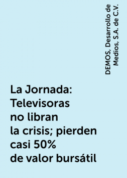 La Jornada: Televisoras no libran la crisis; pierden casi 50% de valor bursátil, DEMOS, Desarrollo de Medios, S.A. de C.V.