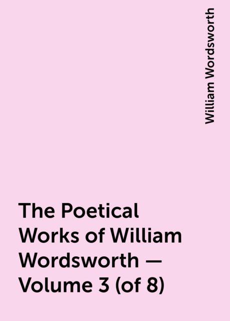 The Poetical Works of William Wordsworth — Volume 3 (of 8), William Wordsworth