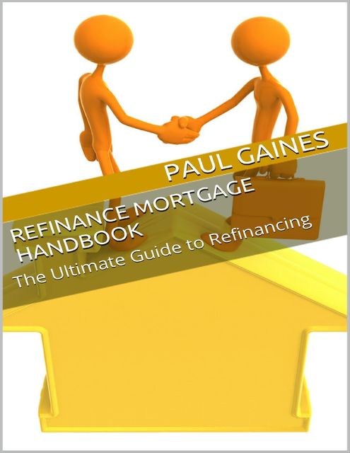 Refinance Mortgage Handbook: The Ultimate Guide to Refinancing, Paul Gaines