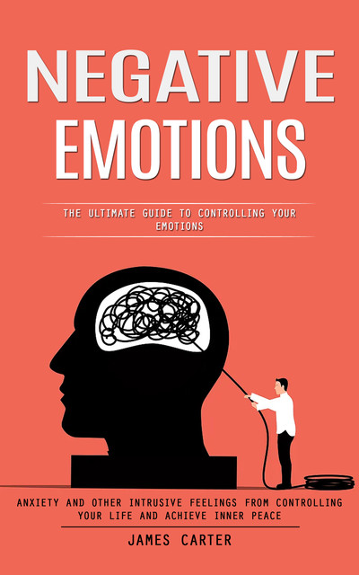 Negative Emotions: The Ultimate Guide to Controlling Your Emotions (Anxiety and Other Intrusive Feelings From Controlling Your Life and Achieve Inner Peace), James Carter