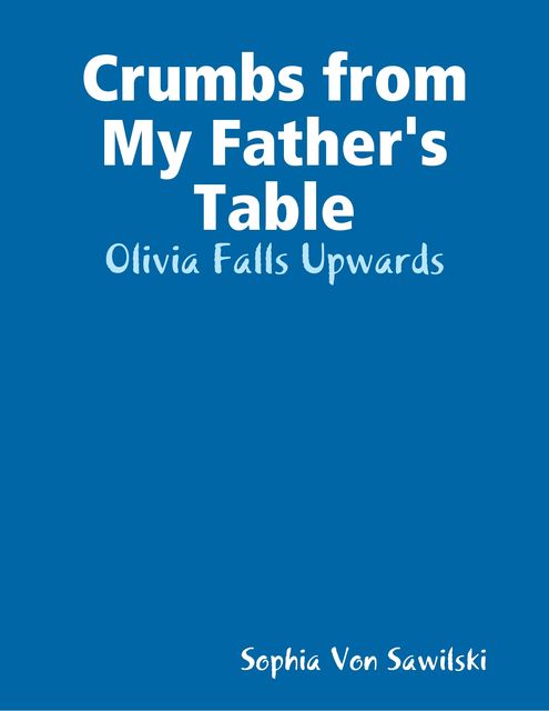 Crumbs from My Father's Table: Olivia Falls Upwards, Sophia Von Sawilski