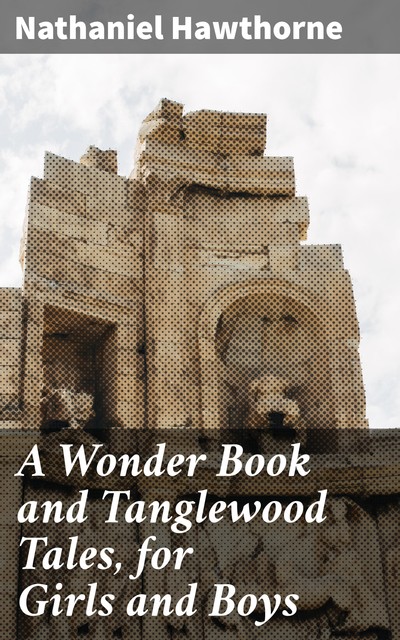 A Wonder Book and Tanglewood Tales, for Girls and Boys, Nathaniel Hawthorne