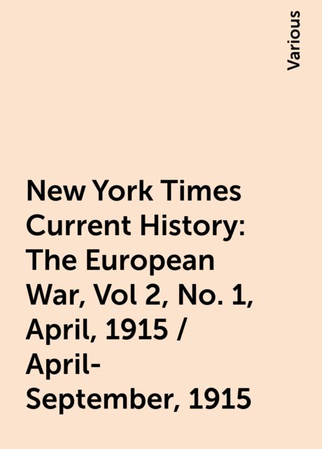 New York Times Current History: The European War, Vol 2, No. 1, April, 1915 / April-September, 1915, Various
