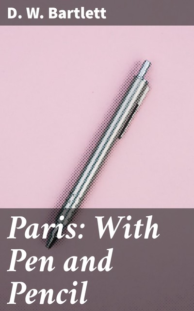 Paris: With Pen and Pencil, D.W. Bartlett