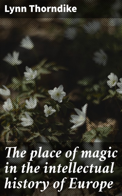The place of magic in the intellectual history of Europe, Lynn Thorndike