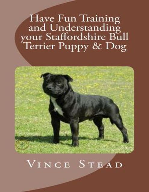 Have Fun Training and Understanding Your Staffordshire Bull Terrier Puppy & Dog, Vince Stead