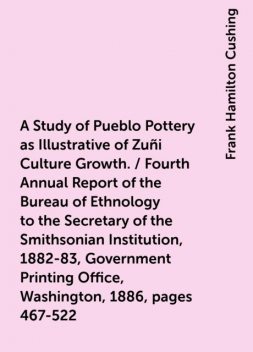 A Study of Pueblo Pottery as Illustrative of Zuñi Culture Growth. / Fourth Annual Report of the Bureau of Ethnology to the Secretary of the Smithsonian Institution, 1882-83, Government Printing Office, Washington, 1886, pages 467-522, Frank Hamilton Cushing