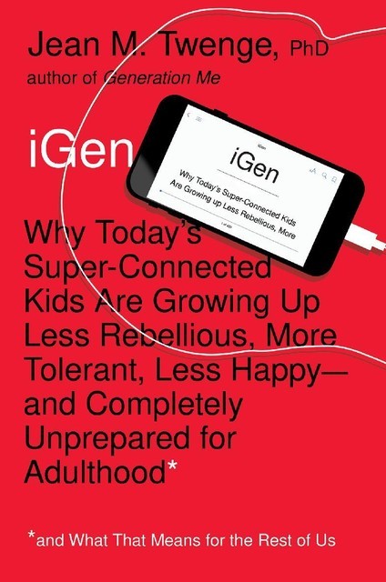 iGen – Why Today’s Super-Connected Kids Are Growing Up Less Rebellious, Jean M. Twenge